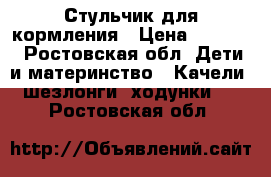 Стульчик для кормления › Цена ­ 6 200 - Ростовская обл. Дети и материнство » Качели, шезлонги, ходунки   . Ростовская обл.